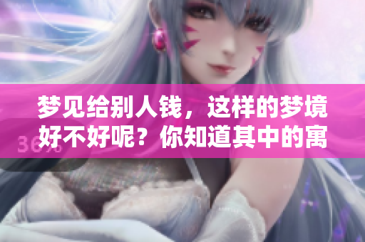 梦见给别人钱，这样的梦境好不好呢？你知道其中的寓意吗？