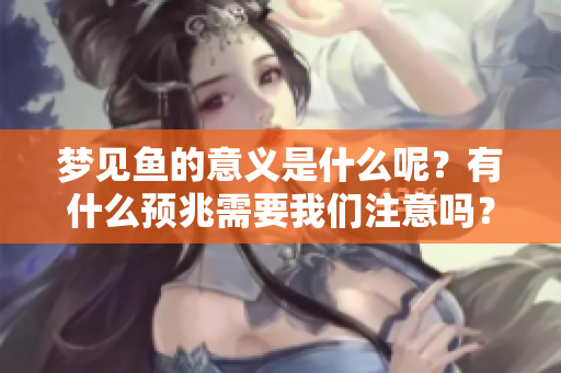 梦见鱼的意义是什么呢？有什么预兆需要我们注意吗？