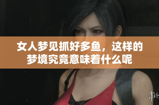 女人梦见抓好多鱼，这样的梦境究竟意味着什么呢