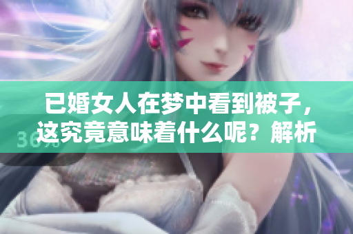 已婚女人在梦中看到被子，这究竟意味着什么呢？解析梦境中的深层含义。