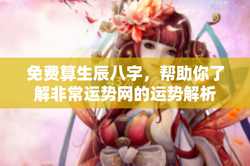 免费算生辰八字，帮助你了解非常运势网的运势解析