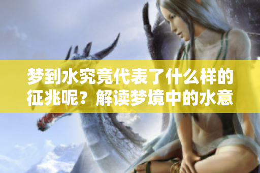 梦到水究竟代表了什么样的征兆呢？解读梦境中的水意象与含义