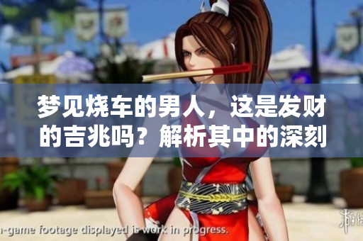 梦见烧车的男人，这是发财的吉兆吗？解析其中的深刻寓意与预示。