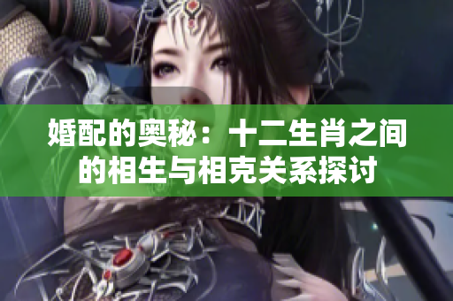 婚配的奥秘：十二生肖之间的相生与相克关系探讨