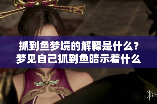 抓到鱼梦境的解释是什么？梦见自己抓到鱼暗示着什么呢？