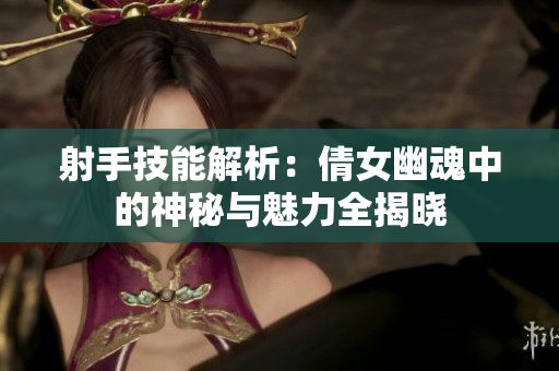 射手技能解析：倩女幽魂中的神秘与魅力全揭晓