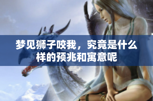 梦见狮子咬我，究竟是什么样的预兆和寓意呢