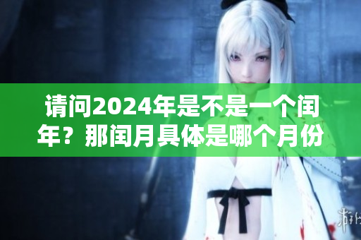 请问2024年是不是一个闰年？那闰月具体是哪个月份呢？