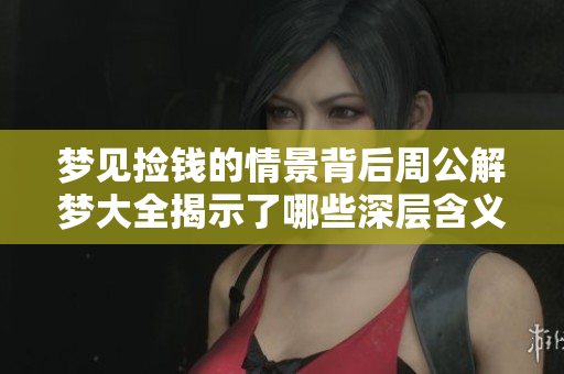 梦见捡钱的情景背后周公解梦大全揭示了哪些深层含义呢