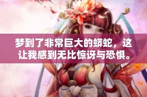 梦到了非常巨大的蟒蛇，这让我感到无比惊讶与恐惧。
