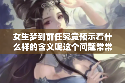女生梦到前任究竟预示着什么样的含义呢这个问题常常困扰着她们
