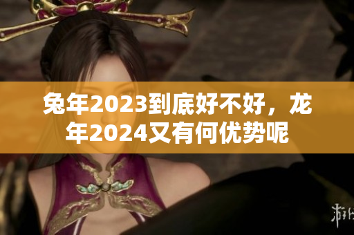 兔年2023到底好不好，龙年2024又有何优势呢