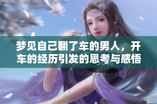 梦见自己翻了车的男人，开车的经历引发的思考与感悟