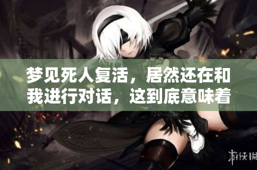 梦见死人复活，居然还在和我进行对话，这到底意味着什么