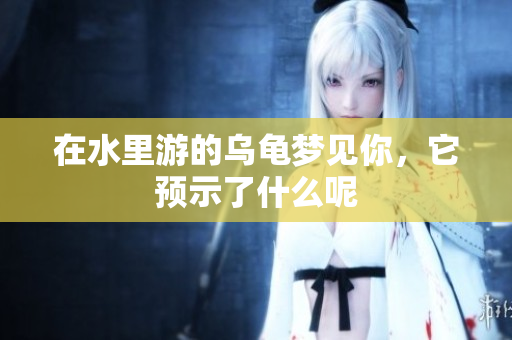在水里游的乌龟梦见你，它预示了什么呢