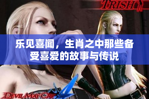 乐见喜闻，生肖之中那些备受喜爱的故事与传说