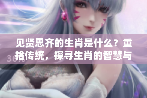 见贤思齐的生肖是什么？重拾传统，探寻生肖的智慧与启示。
