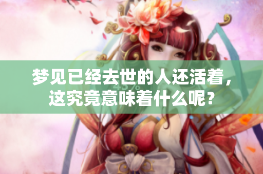 梦见已经去世的人还活着，这究竟意味着什么呢？