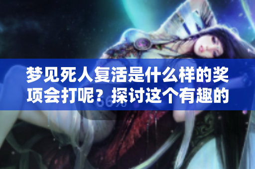 梦见死人复活是什么样的奖项会打呢？探讨这个有趣的梦境含义与启示