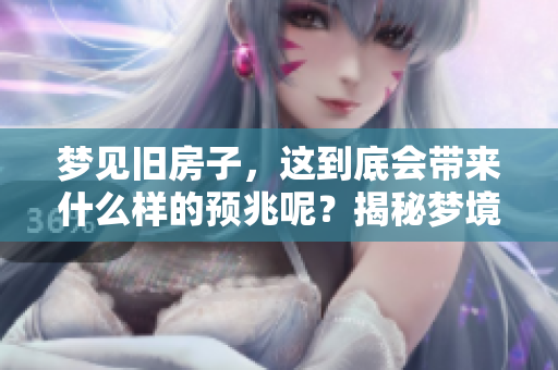 梦见旧房子，这到底会带来什么样的预兆呢？揭秘梦境中的寓意与象征。