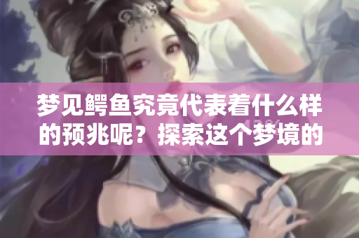 梦见鳄鱼究竟代表着什么样的预兆呢？探索这个梦境的深意与启示。