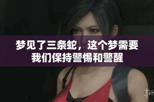 梦见了三条蛇，这个梦需要我们保持警惕和警醒