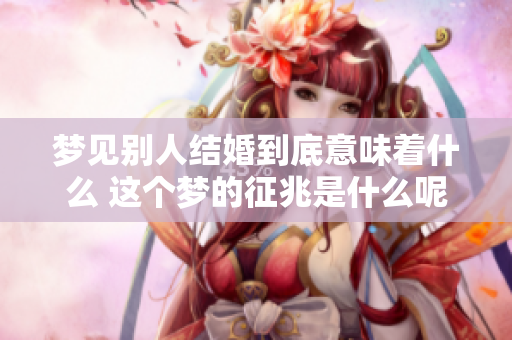 梦见别人结婚到底意味着什么 这个梦的征兆是什么呢