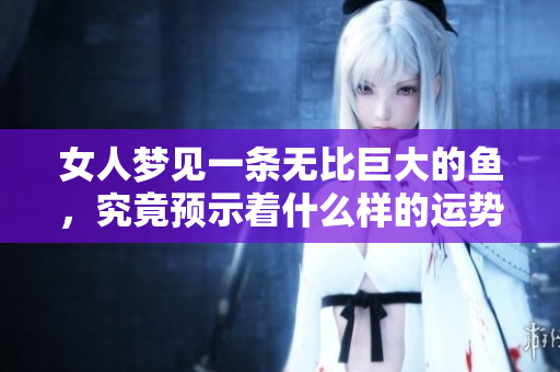 女人梦见一条无比巨大的鱼，究竟预示着什么样的运势呢