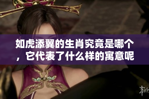 如虎添翼的生肖究竟是哪个，它代表了什么样的寓意呢
