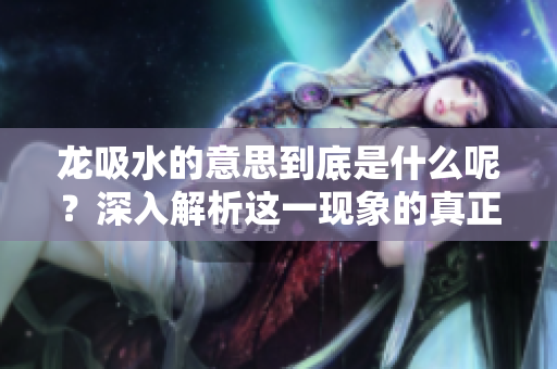 龙吸水的意思到底是什么呢？深入解析这一现象的真正含义。