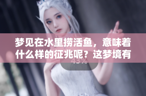 梦见在水里捞活鱼，意味着什么样的征兆呢？这梦境有何深意？