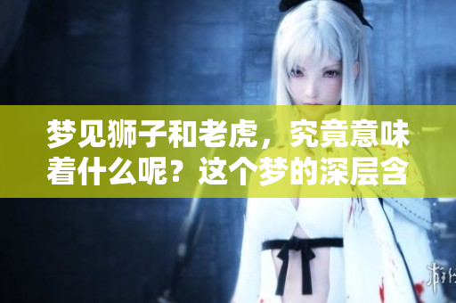 梦见狮子和老虎，究竟意味着什么呢？这个梦的深层含义你知道吗？
