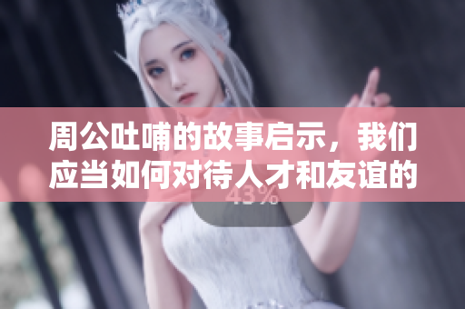 周公吐哺的故事启示，我们应当如何对待人才和友谊的关系呢