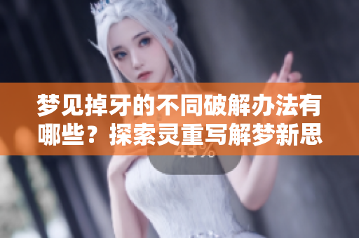 梦见掉牙的不同破解办法有哪些？探索灵重写解梦新思路！