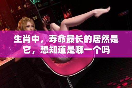 生肖中，寿命最长的居然是它，想知道是哪一个吗