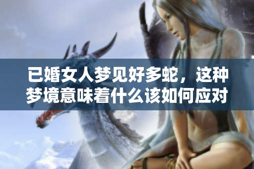 已婚女人梦见好多蛇，这种梦境意味着什么该如何应对你知道吗