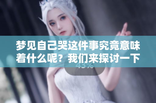 梦见自己哭这件事究竟意味着什么呢？我们来探讨一下。