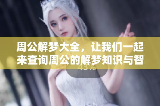 周公解梦大全，让我们一起来查询周公的解梦知识与智慧