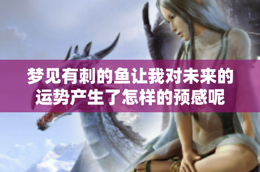 梦见有刺的鱼让我对未来的运势产生了怎样的预感呢