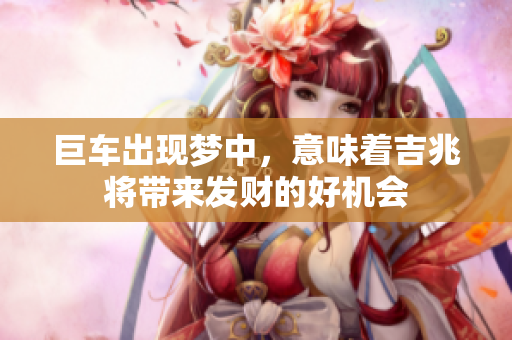 巨车出现梦中，意味着吉兆将带来发财的好机会