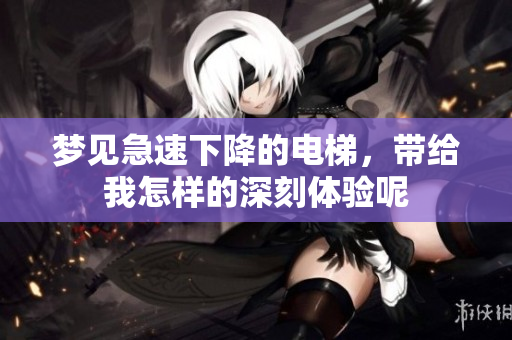 梦见急速下降的电梯，带给我怎样的深刻体验呢