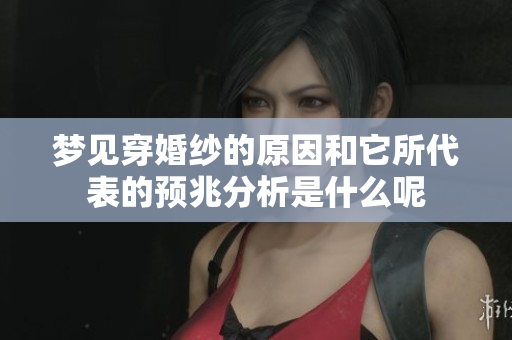 梦见穿婚纱的原因和它所代表的预兆分析是什么呢