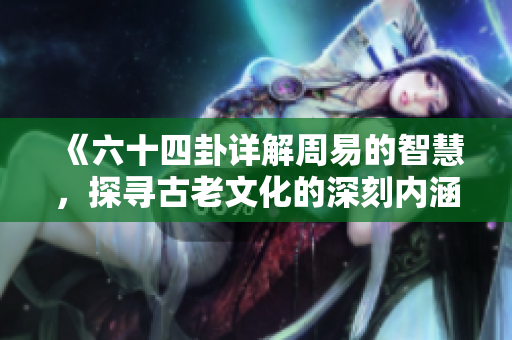 《六十四卦详解周易的智慧，探寻古老文化的深刻内涵》