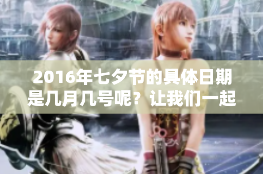 2016年七夕节的具体日期是几月几号呢？让我们一起来了解一下吧！