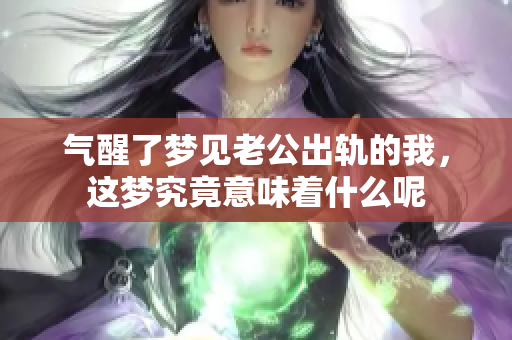 气醒了梦见老公出轨的我，这梦究竟意味着什么呢