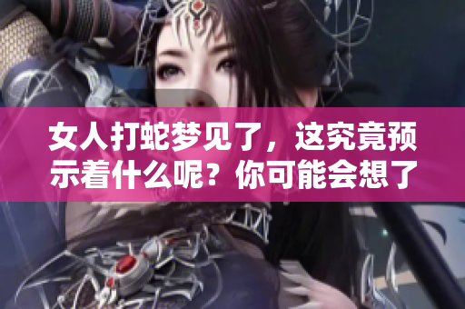 女人打蛇梦见了，这究竟预示着什么呢？你可能会想了解一下。