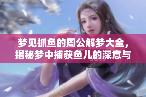 梦见抓鱼的周公解梦大全，揭秘梦中捕获鱼儿的深意与象征