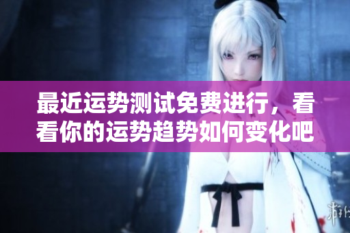 最近运势测试免费进行，看看你的运势趋势如何变化吧！