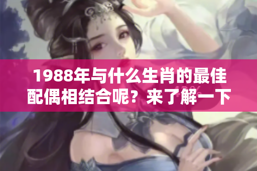 1988年与什么生肖的最佳配偶相结合呢？来了解一下吧！