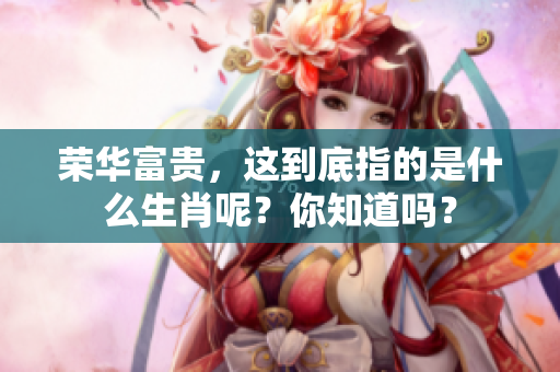 荣华富贵，这到底指的是什么生肖呢？你知道吗？